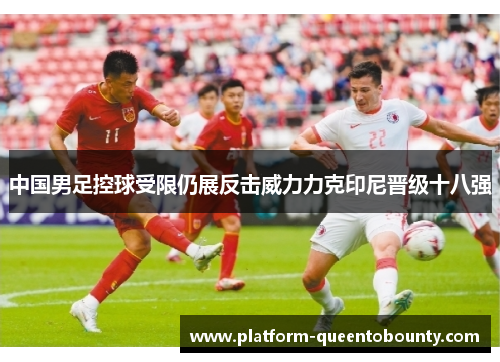 中国男足控球受限仍展反击威力力克印尼晋级十八强 中国男足控球受限仍展反击威力力克印尼晋级十八强