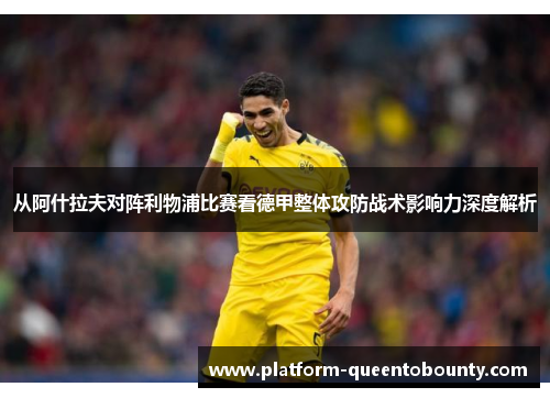 从阿什拉夫对阵利物浦比赛看德甲整体攻防战术影响力深度解析 从阿什拉夫对阵利物浦比赛看德甲整体攻防战术影响力深度解析