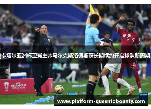 卡塔尔亚洲杯卫冕主帅马尔克斯洛佩斯获长期续约开启球队新周期