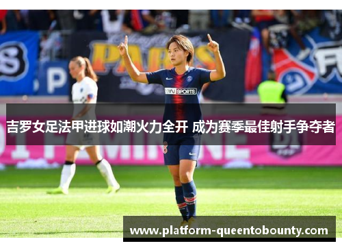 吉罗女足法甲进球如潮火力全开 成为赛季最佳射手争夺者