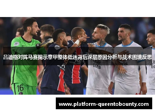 吕迪格对阵马赛揭示意甲整体低迷背后深层原因分析与战术困境反思