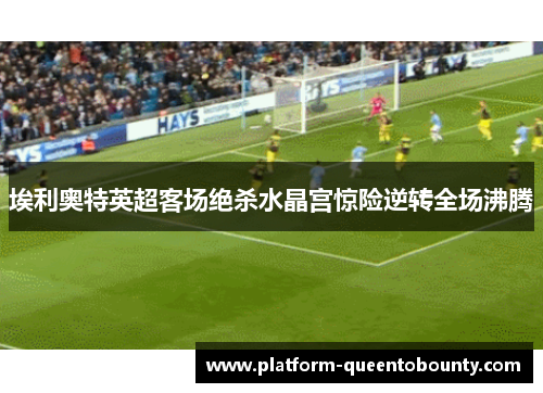 埃利奥特英超客场绝杀水晶宫惊险逆转全场沸腾