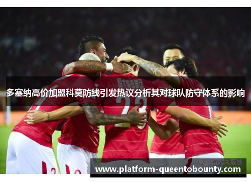 多塞纳高价加盟科莫防线引发热议分析其对球队防守体系的影响
