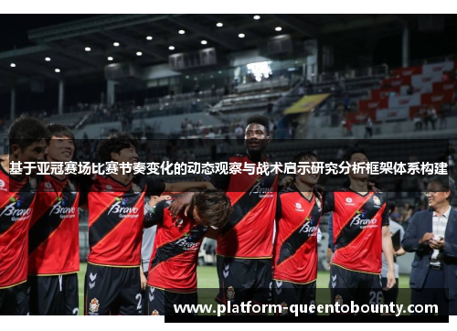 基于亚冠赛场比赛节奏变化的动态观察与战术启示研究分析框架体系构建