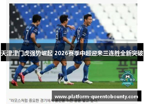 天津津门虎强势崛起 2026赛季中超迎来三连胜全新突破 天津津门虎强势崛起 2026赛季中超迎来三连胜全新突破