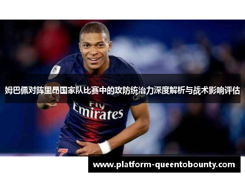 姆巴佩对阵里昂国家队比赛中的攻防统治力深度解析与战术影响评估