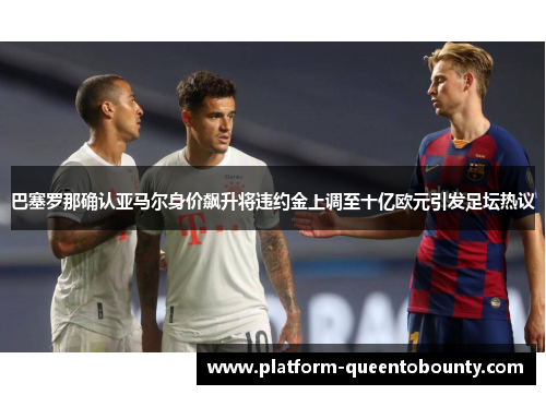 巴塞罗那确认亚马尔身价飙升将违约金上调至十亿欧元引发足坛热议