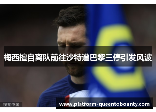 梅西擅自离队前往沙特遭巴黎三停引发风波 梅西擅自离队前往沙特遭巴黎三停引发风波
