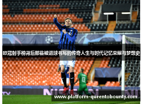 欧冠射手榜背后那些被进球书写的传奇人生与时代记忆荣耀与梦想史