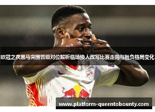 欧冠之夜黑马突围晋级对位解析临场换人改写比赛走向与胜负格局变化 欧冠之夜黑马突围晋级对位解析临场换人改写比赛走向与胜负格局变化