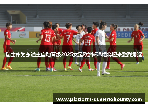 瑞士作为东道主自动晋级2025女足欧洲杯A组将迎来激烈角逐 瑞士作为东道主自动晋级2025女足欧洲杯A组将迎来激烈角逐