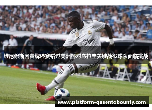 维尼修斯因黄牌停赛错过美洲杯对乌拉圭关键战役球队面临挑战 维尼修斯因黄牌停赛错过美洲杯对乌拉圭关键战役球队面临挑战