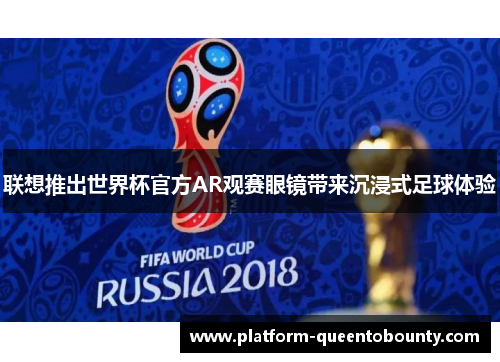 联想推出世界杯官方AR观赛眼镜带来沉浸式足球体验 联想推出世界杯官方AR观赛眼镜带来沉浸式足球体验