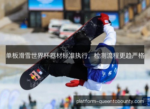 单板滑雪世界杯器材标准执行,检测流程更趋严格 单板滑雪世界杯器材标准执行,检测流程更趋严格