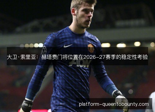 大卫·索里亚:赫塔费门将位置在2026-27赛季的稳定性考验 大卫·索里亚:赫塔费门将位置在2026-27赛季的稳定性考验